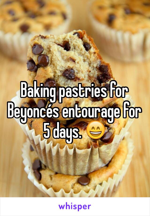 Baking pastries for Beyoncés entourage for 5 days. 😄