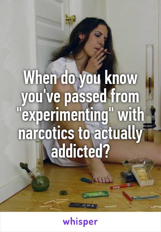 When do you know you've passed from "experimenting" with narcotics to actually addicted?