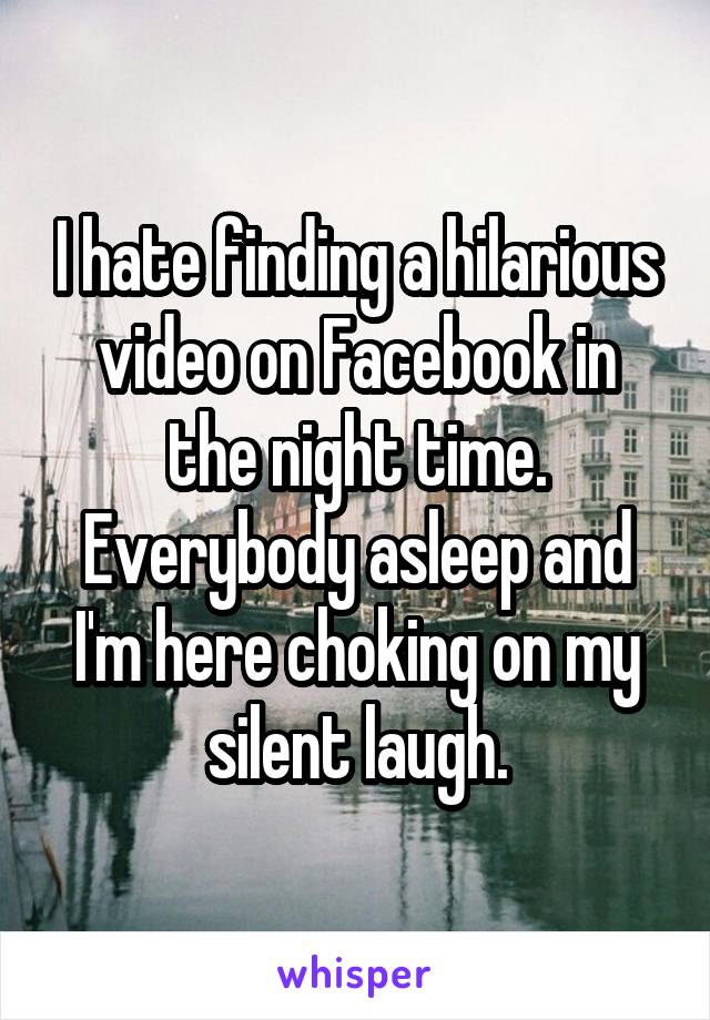 I hate finding a hilarious video on Facebook in the night time. Everybody asleep and I'm here choking on my silent laugh.