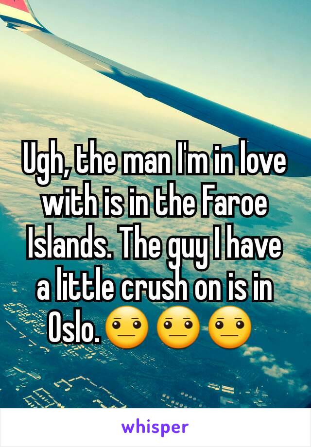 Ugh, the man I'm in love with is in the Faroe Islands. The guy I have a little crush on is in Oslo.😐😐😐 