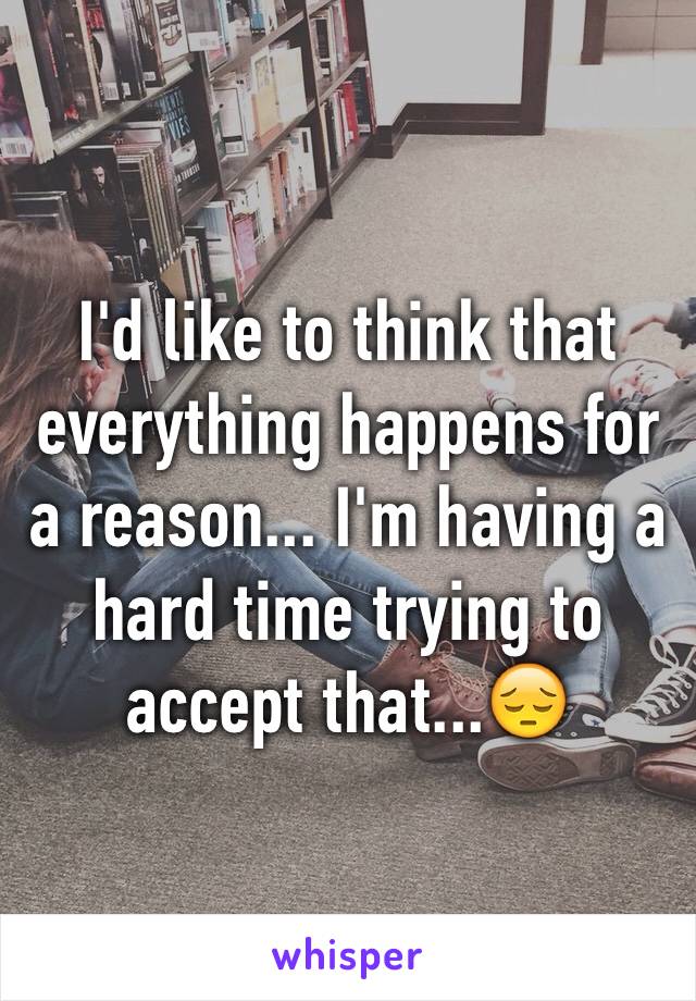 I'd like to think that everything happens for a reason... I'm having a hard time trying to accept that...😔