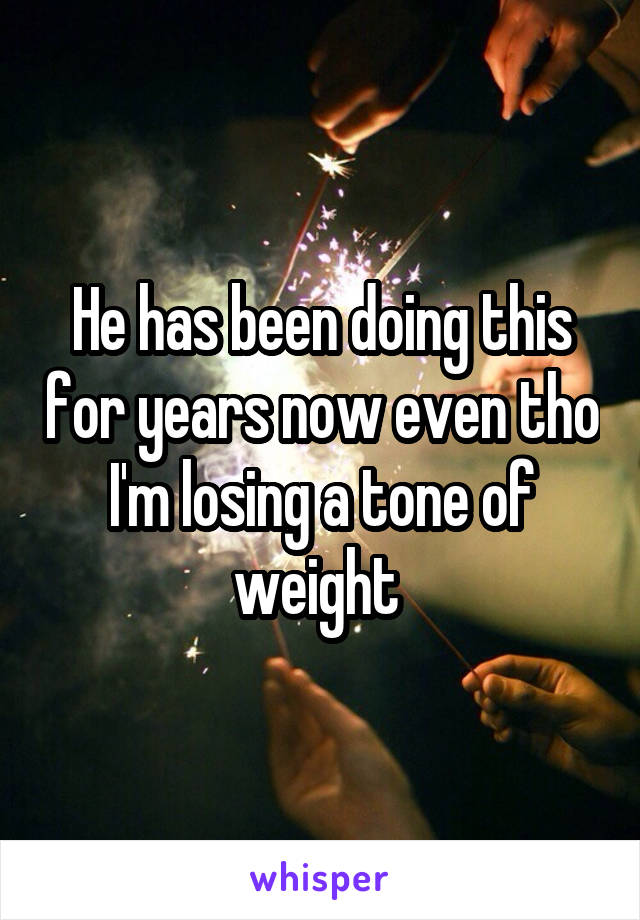 He has been doing this for years now even tho I'm losing a tone of weight 