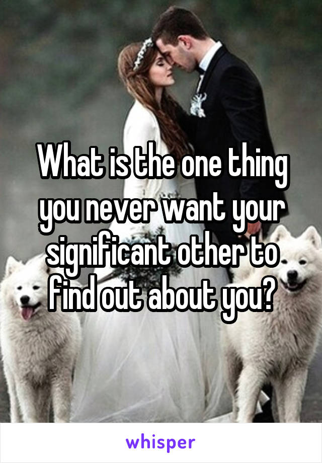 What is the one thing you never want your significant other to find out about you?