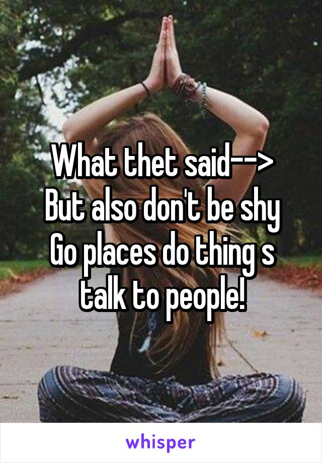 What thet said-->
But also don't be shy
Go places do thing s talk to people!