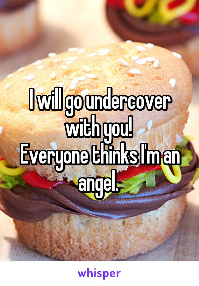 I will go undercover with you! 
Everyone thinks I'm an angel. 