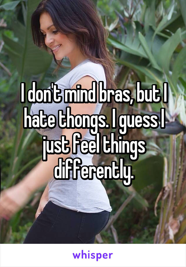 I don't mind bras, but I hate thongs. I guess I just feel things differently.