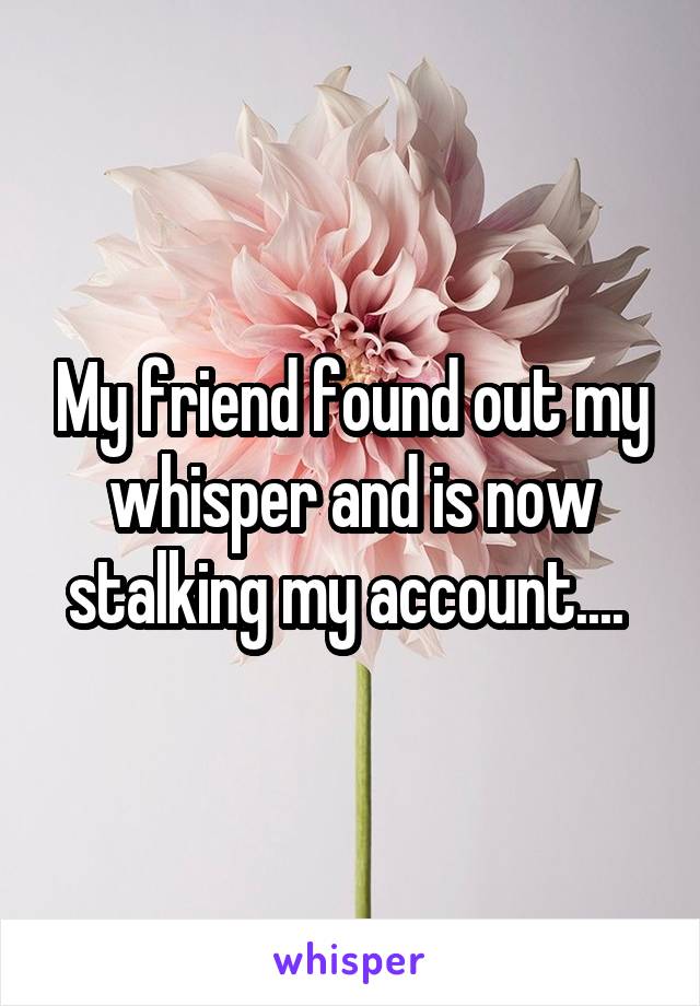 My friend found out my whisper and is now stalking my account.... 