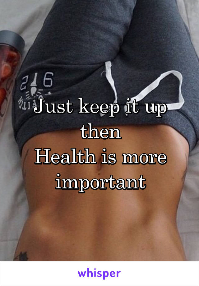 Just keep it up then
Health is more important