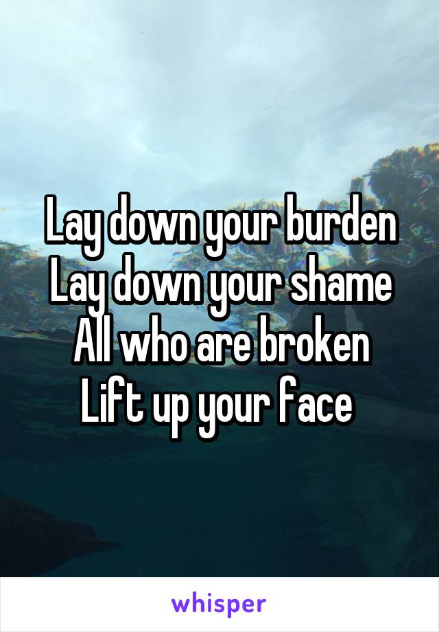 Lay down your burden
Lay down your shame
All who are broken
Lift up your face 