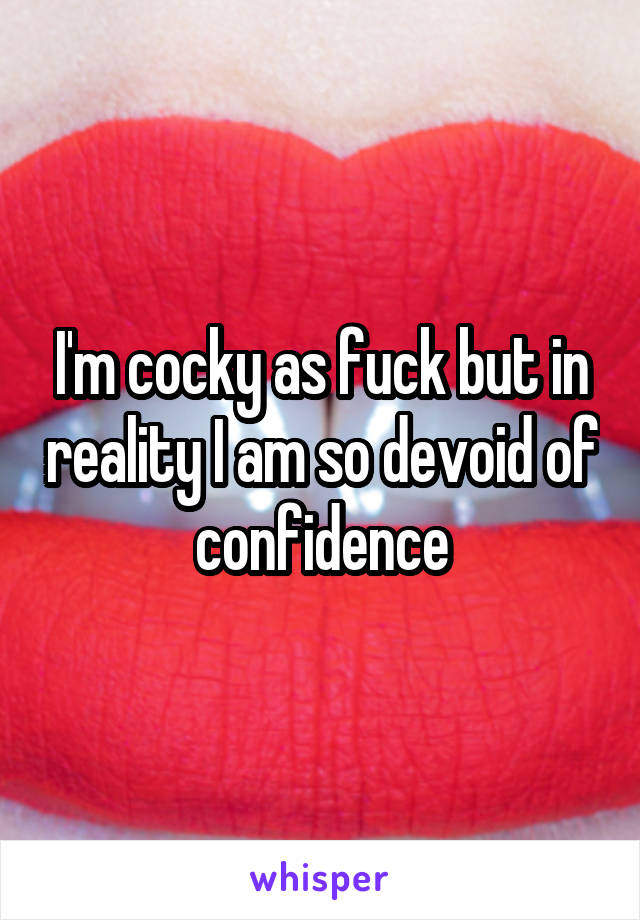 I'm cocky as fuck but in reality I am so devoid of confidence