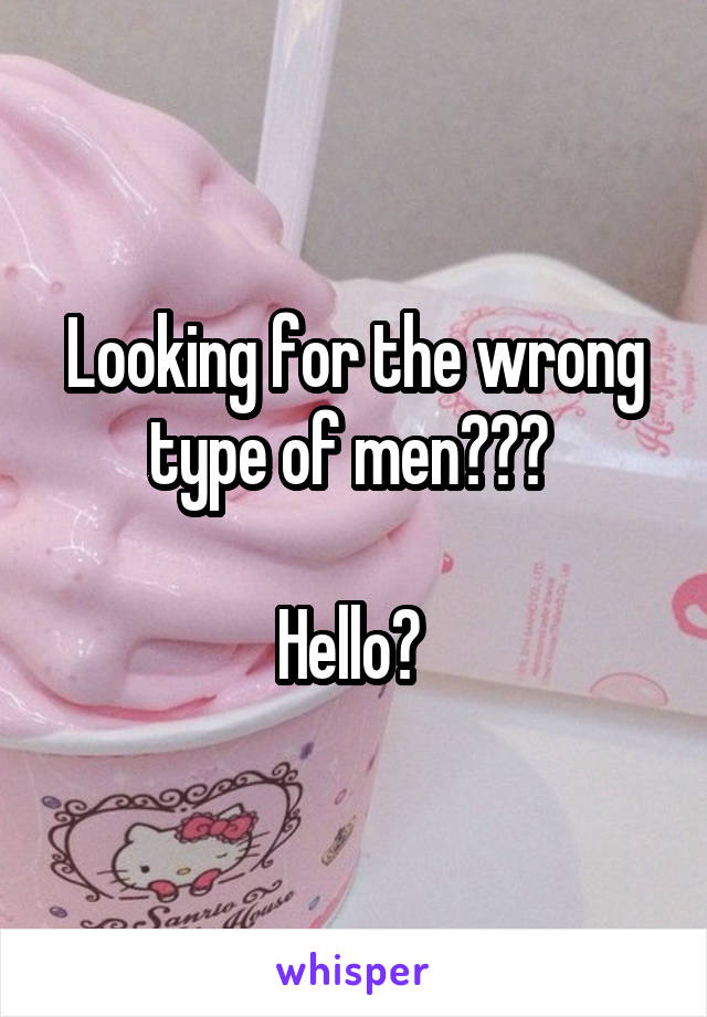 Looking for the wrong type of men??? 

Hello? 