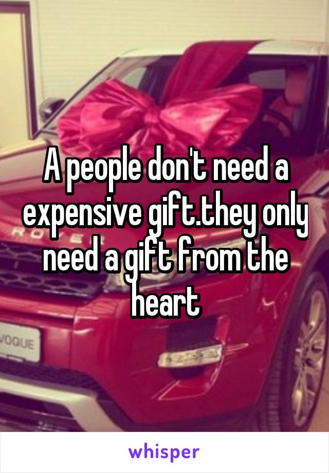 A people don't need a expensive gift.they only need a gift from the heart