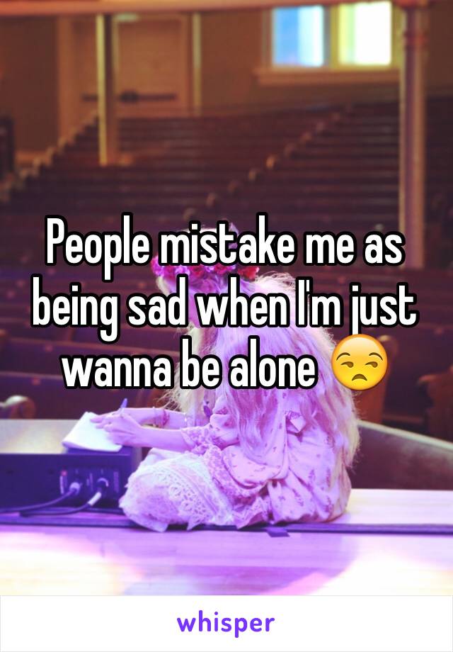 People mistake me as being sad when I'm just wanna be alone 😒