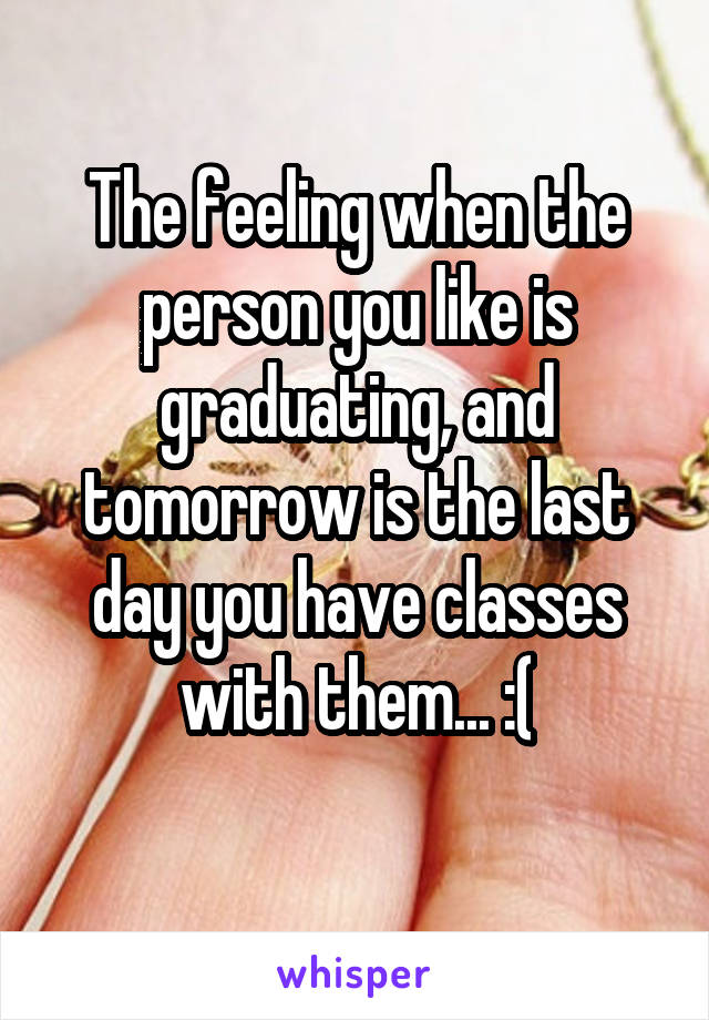 The feeling when the person you like is graduating, and tomorrow is the last day you have classes with them... :(
