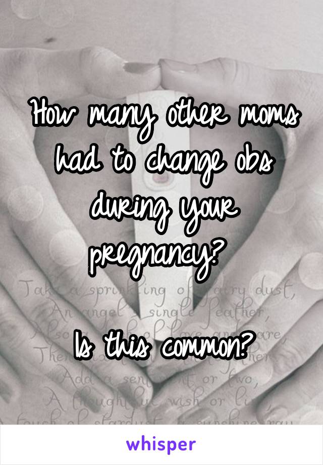 How many other moms had to change obs during your pregnancy? 

Is this common?