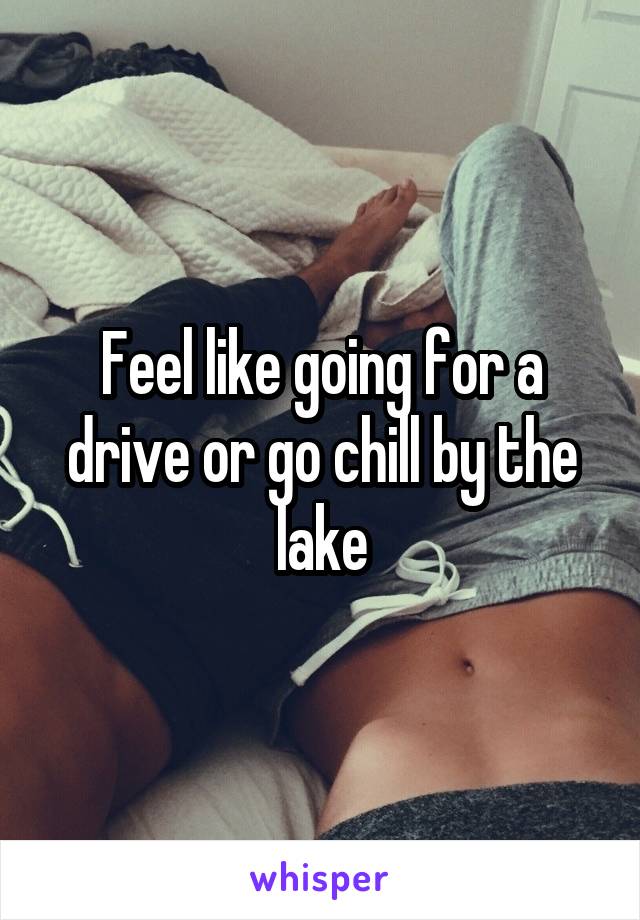 Feel like going for a drive or go chill by the lake