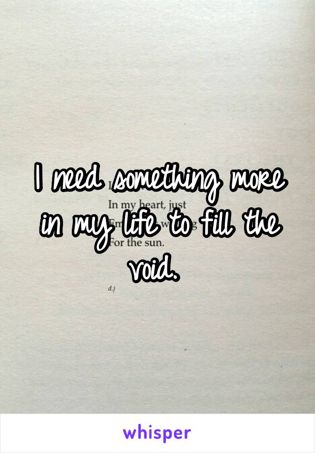 I need something more in my life to fill the void. 