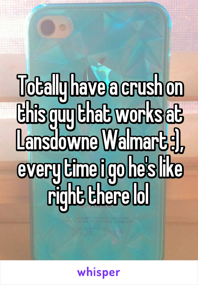 Totally have a crush on this guy that works at Lansdowne Walmart :), every time i go he's like right there lol 