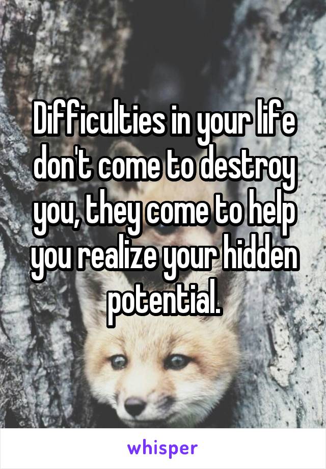 Difficulties in your life don't come to destroy you, they come to help you realize your hidden potential.
