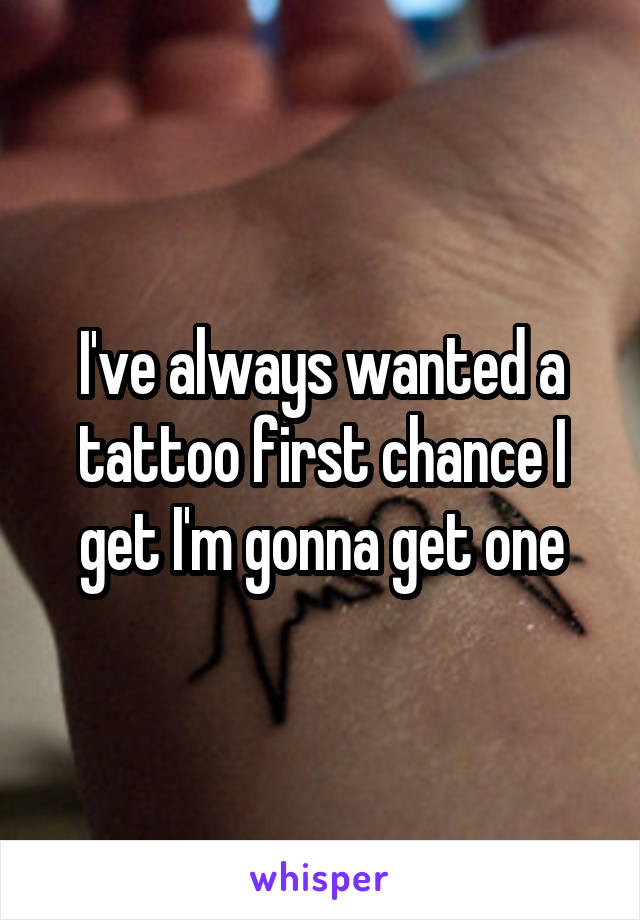 I've always wanted a tattoo first chance I get I'm gonna get one