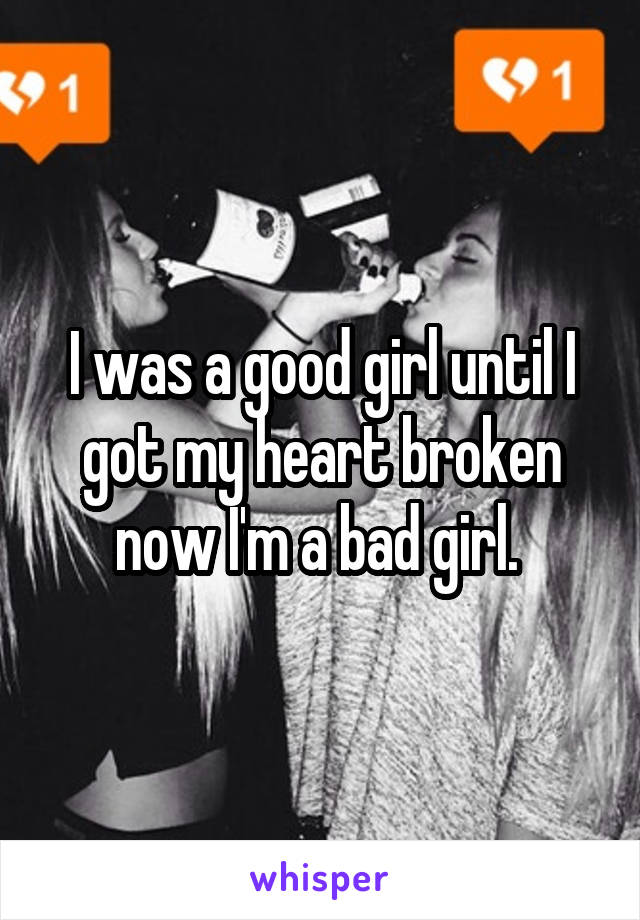 I was a good girl until I got my heart broken now I'm a bad girl. 