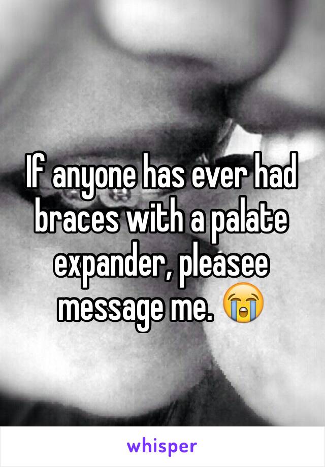 If anyone has ever had braces with a palate  expander, pleasee message me. 😭