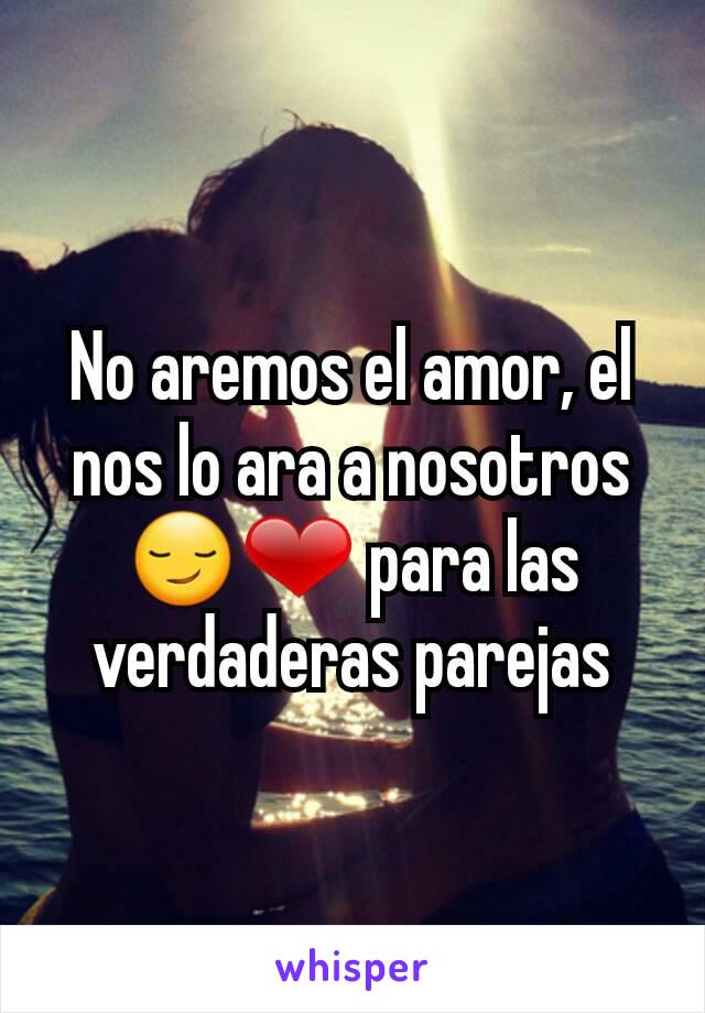 No aremos el amor, el nos lo ara a nosotros😏❤ para las verdaderas parejas