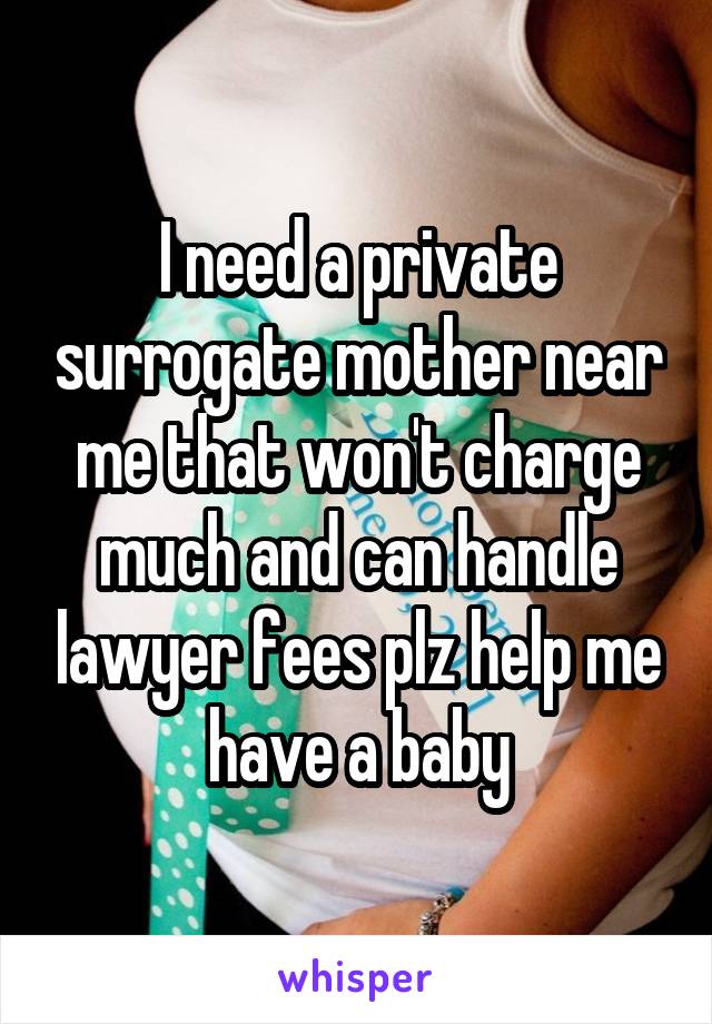 I need a private surrogate mother near me that won't charge much and can handle lawyer fees plz help me have a baby