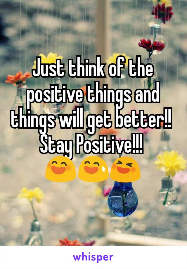 Just think of the positive things and things will get better!! 
Stay Positive!!! 
😄😅😆