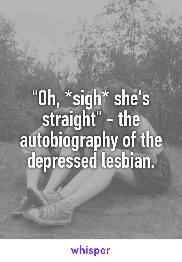 "Oh, *sigh* she's straight" - the autobiography of the depressed lesbian.