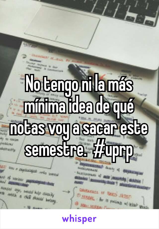 No tengo ni la más mínima idea de qué notas voy a sacar este semestre.  #uprp