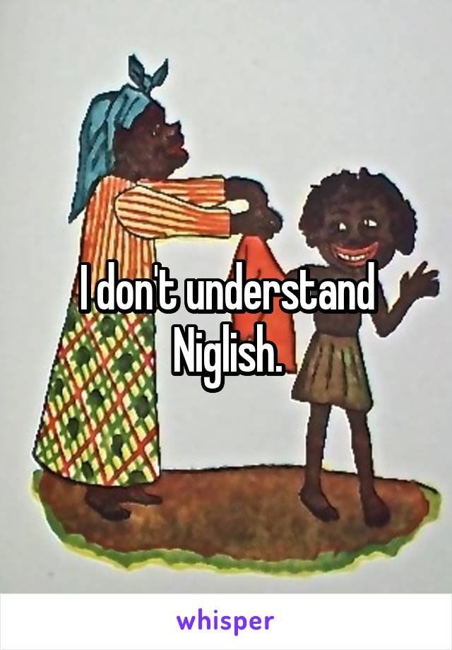 I don't understand Niglish.