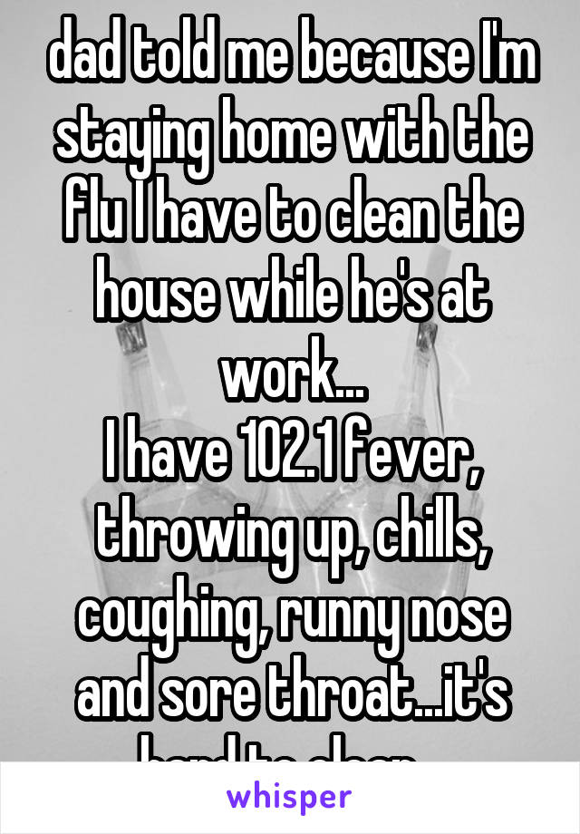 dad told me because I'm staying home with the flu I have to clean the house while he's at work...
I have 102.1 fever, throwing up, chills, coughing, runny nose and sore throat...it's hard to clean...