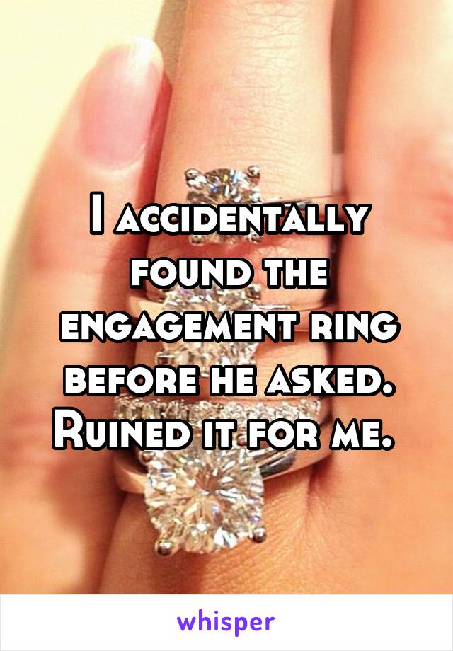 I accidentally found the engagement ring before he asked. Ruined it for me. 