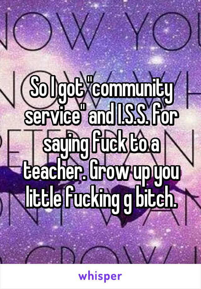 So I got "community service" and I.S.S. for saying fuck to a teacher. Grow up you little fucking g bitch.