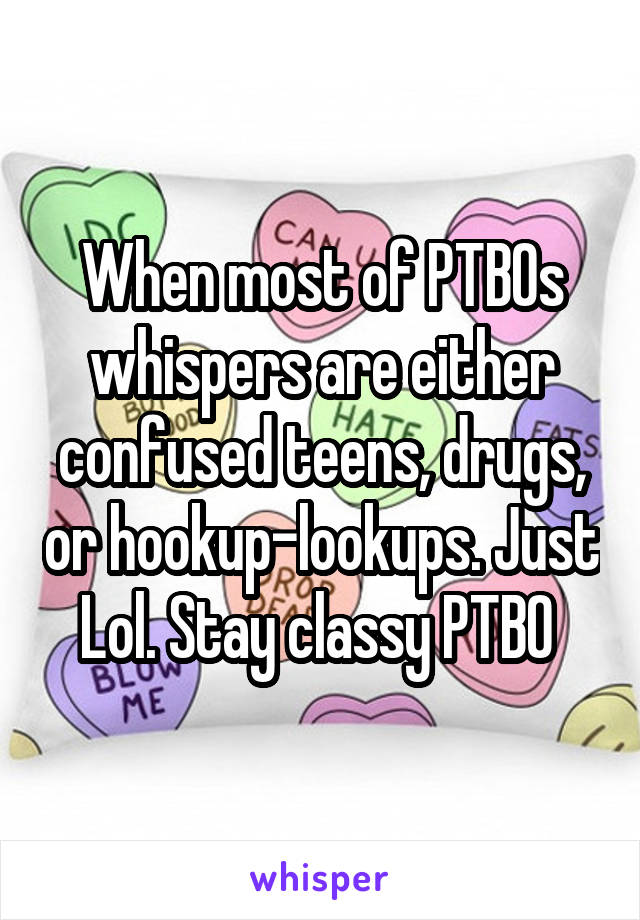 When most of PTBOs whispers are either confused teens, drugs, or hookup-lookups. Just Lol. Stay classy PTBO 