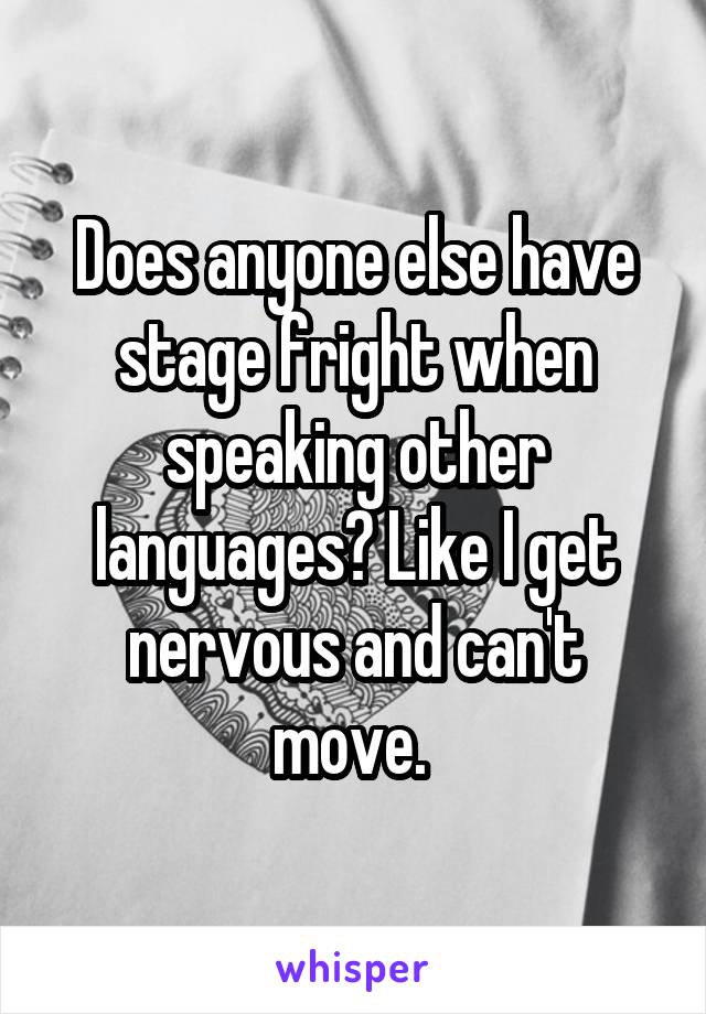 Does anyone else have stage fright when speaking other languages? Like I get nervous and can't move. 