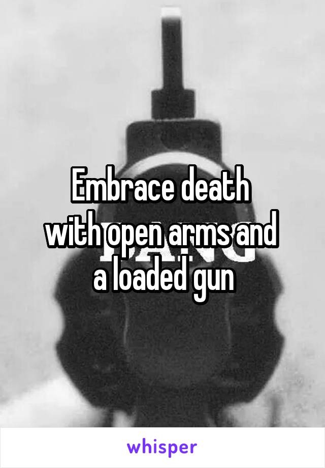 Embrace death 
with open arms and 
a loaded gun