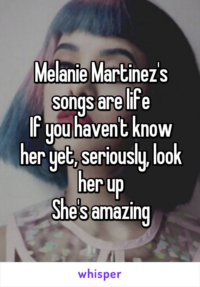 Melanie Martinez's songs are life
If you haven't know her yet, seriously, look her up
She's amazing