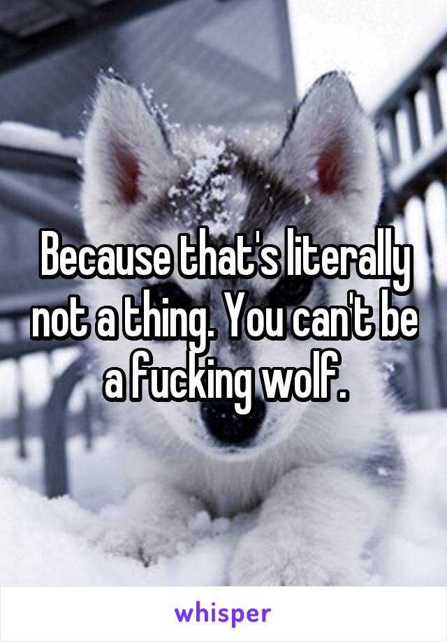 Because that's literally not a thing. You can't be a fucking wolf.