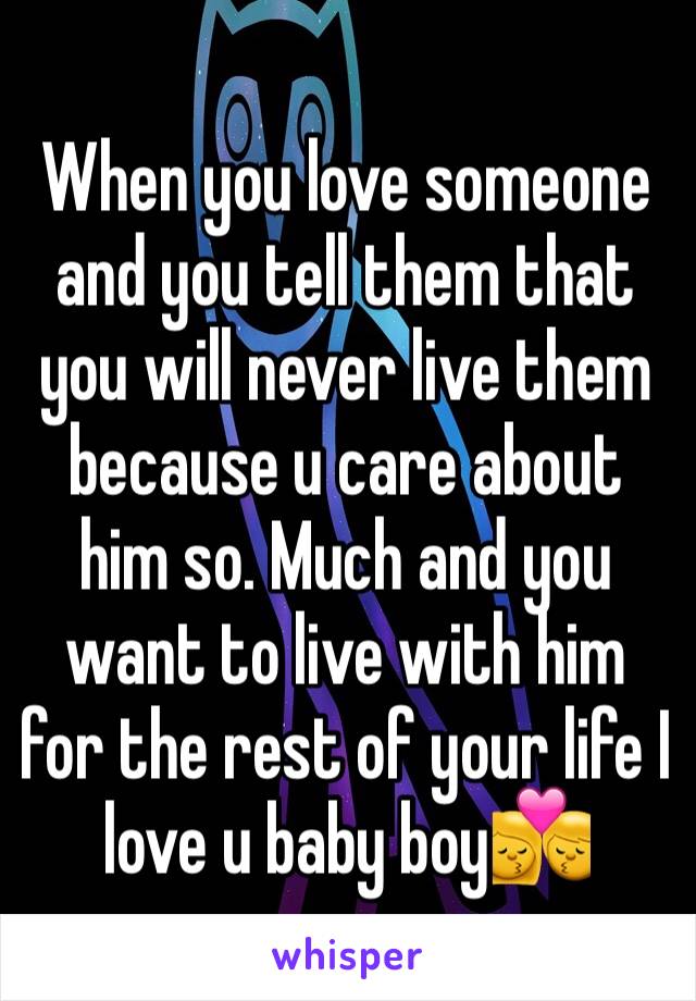 When you love someone and you tell them that you will never live them because u care about him so. Much and you want to live with him for the rest of your life I love u baby boy💏