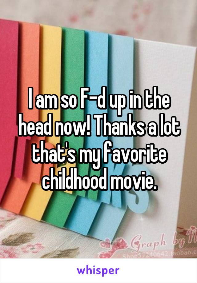 I am so F-d up in the head now! Thanks a lot that's my favorite childhood movie.