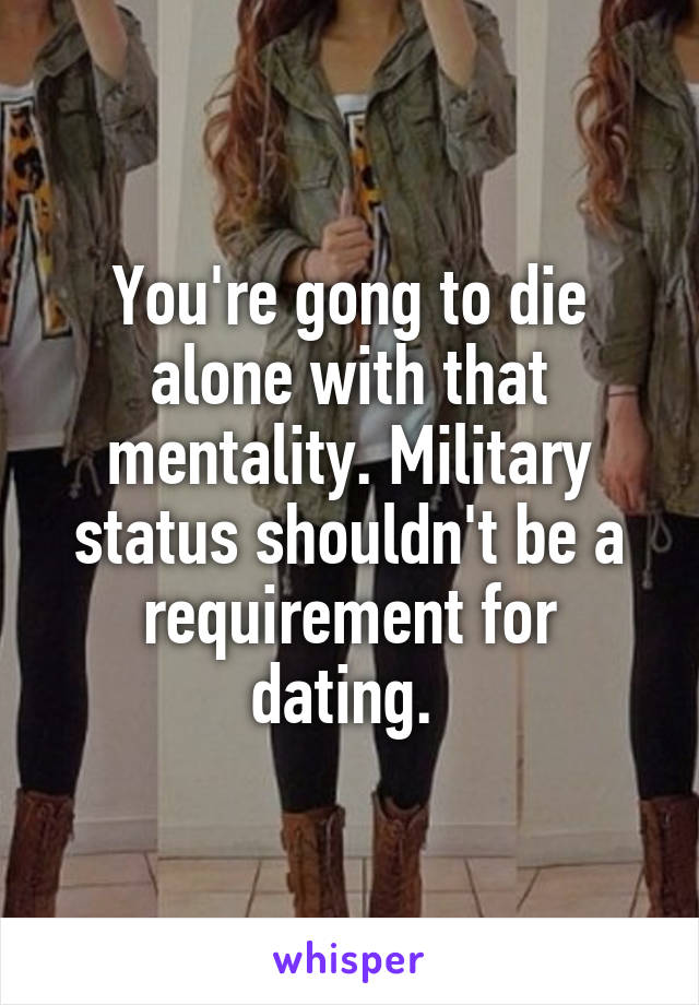 You're gong to die alone with that mentality. Military status shouldn't be a requirement for dating. 