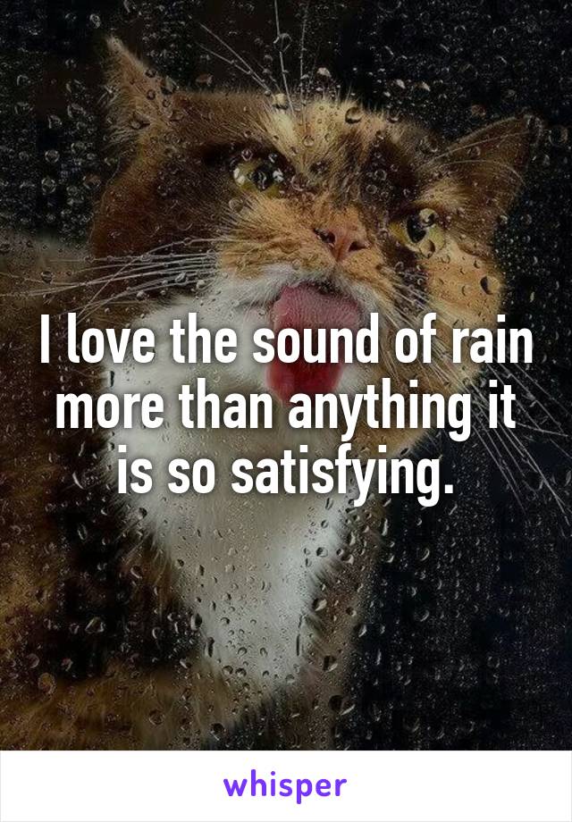 I love the sound of rain more than anything it is so satisfying.