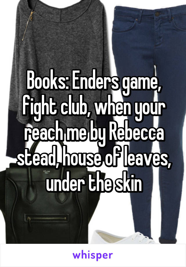 Books: Enders game, fight club, when your reach me by Rebecca stead, house of leaves, under the skin