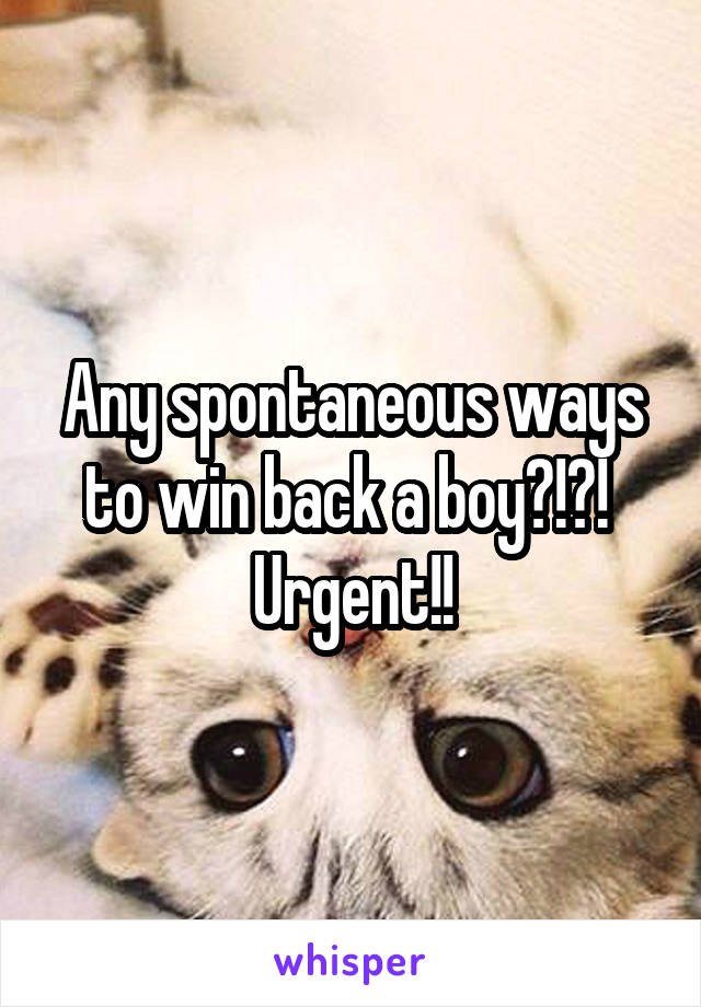 Any spontaneous ways to win back a boy?!?! 
Urgent!!