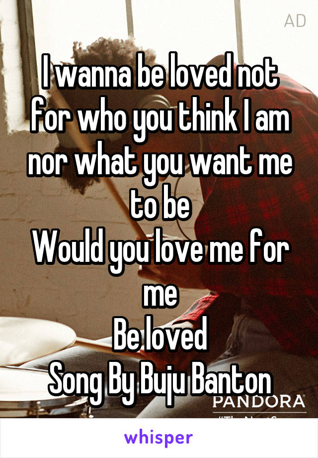 I wanna be loved not for who you think I am nor what you want me to be
Would you love me for me
Be loved
Song By Buju Banton