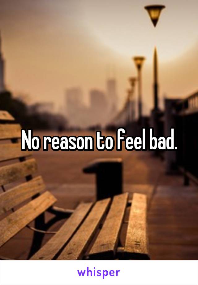 No reason to feel bad.