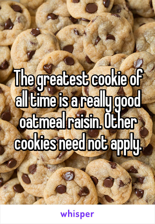 The greatest cookie of all time is a really good oatmeal raisin. Other cookies need not apply.