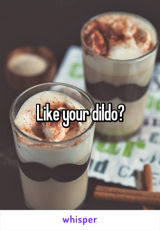 Like your dildo?